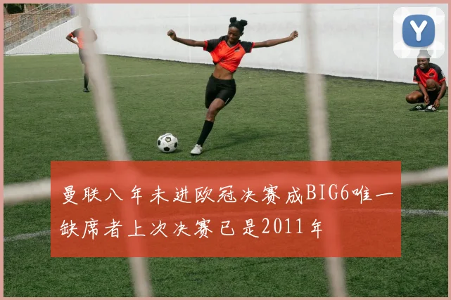 曼联八年未进欧冠决赛成BIG6唯一缺席者上次决赛已是2011年