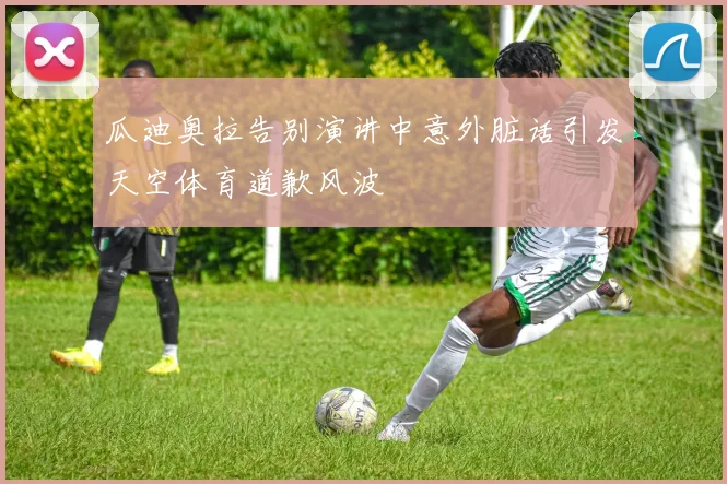 瓜迪奥拉告别演讲中意外脏话引发天空体育道歉风波