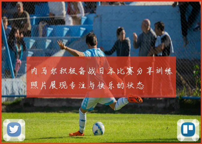 内马尔积极备战日本比赛分享训练照片展现专注与快乐的状态