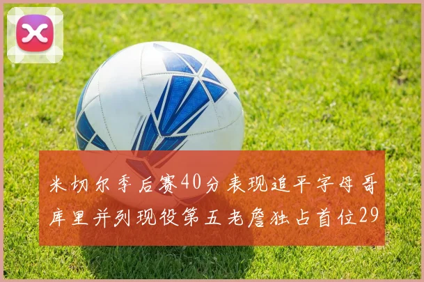 米切尔季后赛40分表现追平字母哥库里并列现役第五老詹独占首位29次记录