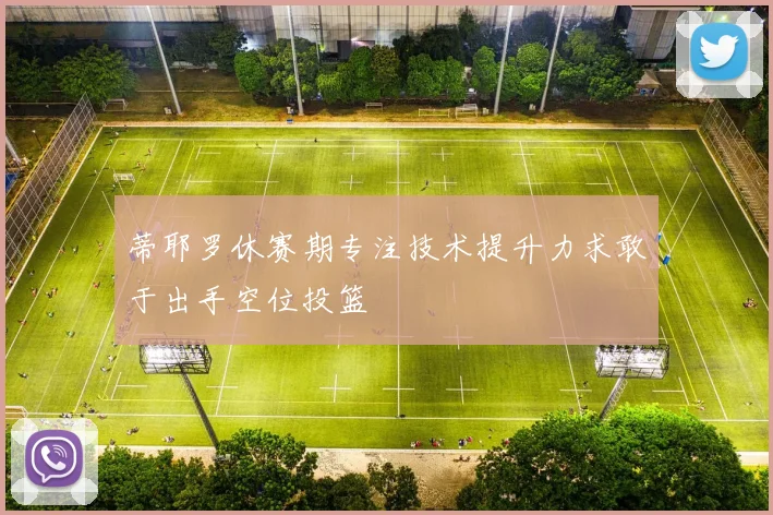 蒂耶罗休赛期专注技术提升力求敢于出手空位投篮