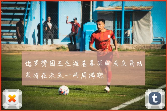 德罗赞国王生涯落幕买断或交易结果将在未来一两周揭晓