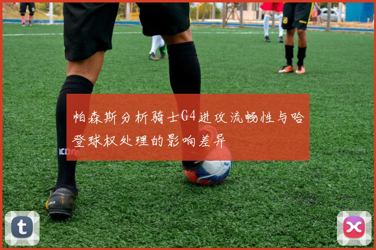 帕森斯分析骑士G4进攻流畅性与哈登球权处理的影响差异
