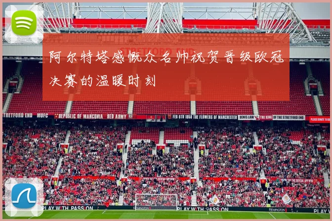 阿尔特塔感慨众名帅祝贺晋级欧冠决赛的温暖时刻