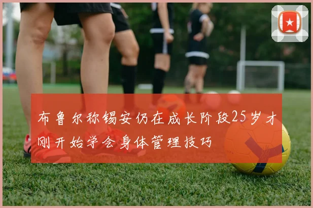 布鲁尔称锡安仍在成长阶段25岁才刚开始学会身体管理技巧